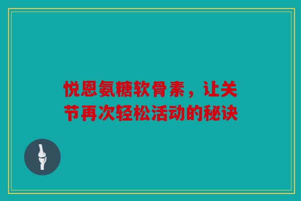 悦恩氨糖软骨素,让关节再次轻松活动的秘诀 悦恩氨糖软骨素,让关节再次轻松活动的秘诀