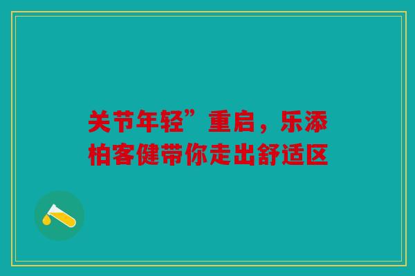 关节年轻”重启,乐添柏客健带你走出舒适区 关节年轻”重启,乐添柏客健带你走出舒适区