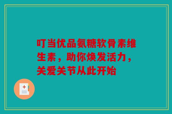 叮当优品氨糖软骨素维生素，助你焕发活力，关爱关节从此开始