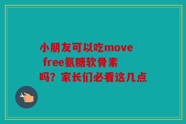 小朋友可以吃move free氨糖软骨素吗？家长们必看这几点