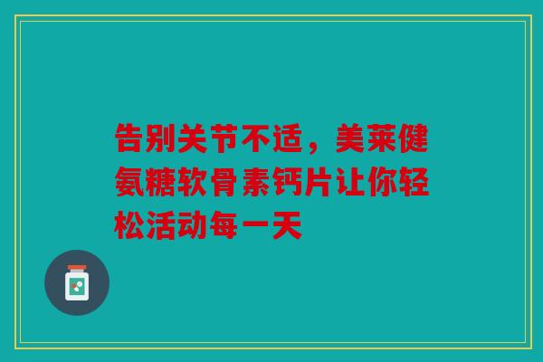 告别关节不适，美莱健氨糖软骨素钙片让你轻松活动每一天
