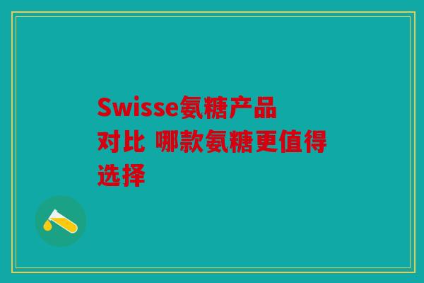 Swisse氨糖产品对比 哪款氨糖更值得选择