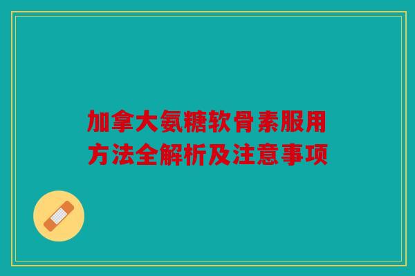 加拿大氨糖软骨素服用方法全解析及注意事项