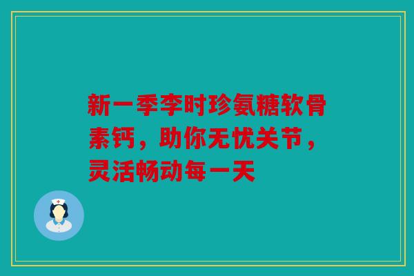 新一季李时珍氨糖软骨素钙，助你无忧关节，灵活畅动每一天