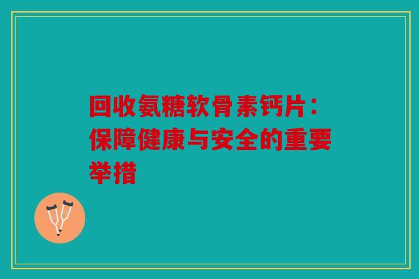 回收氨糖软骨素钙片：保障健康与安全的重要举措