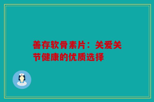 善存软骨素片：关爱关节健康的优质选择