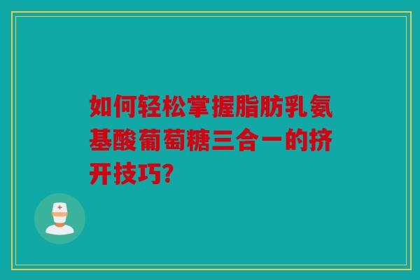 如何轻松掌握脂肪乳氨基酸葡萄糖三合一的挤开技巧? 如何轻松掌握脂肪乳氨基酸葡萄糖三合一的挤开技巧?