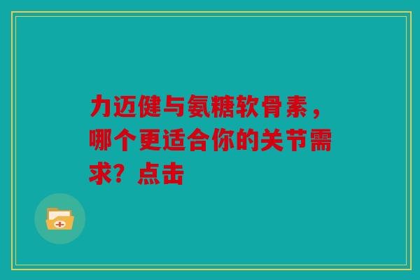 力迈健与氨糖软骨素，哪个更适合你的关节需求？点击