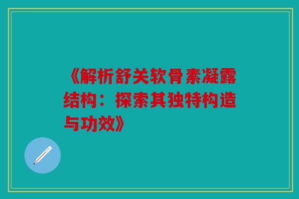 《解析舒关软骨素凝露结构：探索其独特构造与功效》