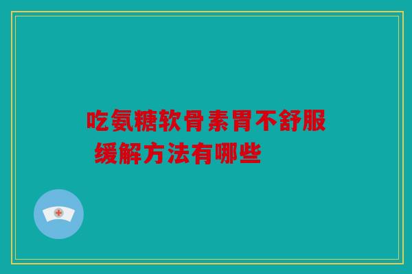 吃氨糖软骨素胃不舒服 缓解方法有哪些 吃氨糖软骨素胃不舒服 缓解方法有哪些