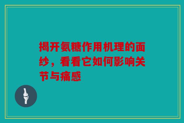 揭开氨糖作用机理的面纱，看看它如何影响关节与痛感
