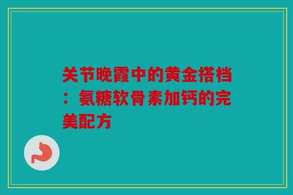 关节晚霞中的黄金搭档：氨糖软骨素加钙的完美配方