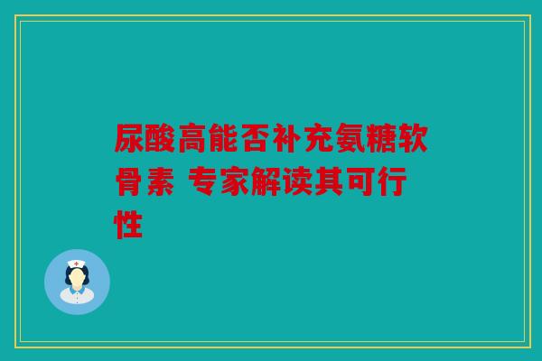 尿酸高能否补充氨糖软骨素 专家解读其可行性