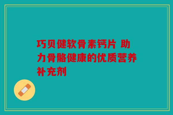 巧贝健软骨素钙片 助力骨骼健康的优质营养补充剂