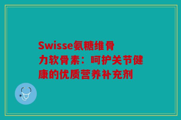 Swisse氨糖维骨力软骨素:呵护关节健康的优质营养补充剂 Swisse氨糖维骨力软骨素:呵护关节健康的优质营养补充剂