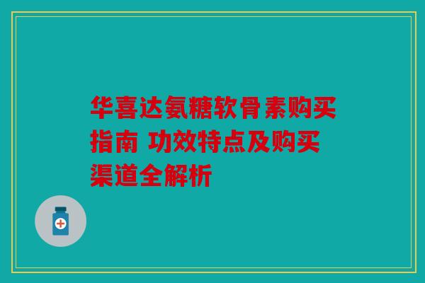 华喜达氨糖软骨素购买指南 功效特点及购买渠道全解析