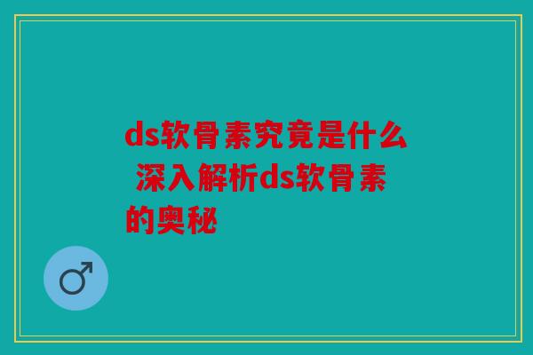 ds软骨素究竟是什么 深入解析ds软骨素的奥秘