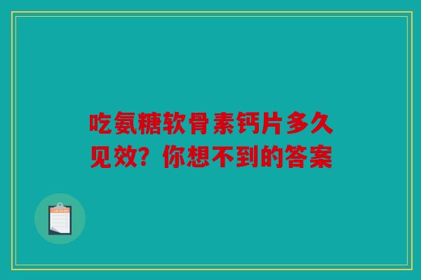 吃氨糖软骨素钙片多久见效？你想不到的答案