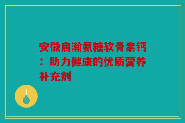 安徽启瀚氨糖软骨素钙：助力健康的优质营养补充剂