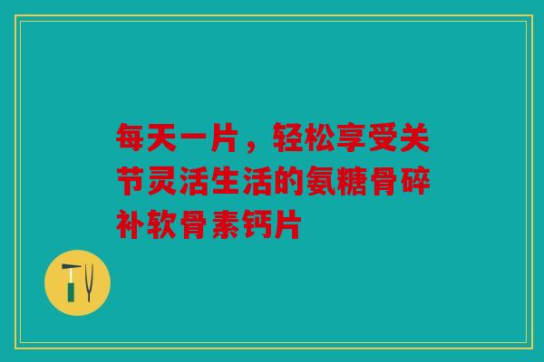 每天一片，轻松享受关节灵活生活的氨糖骨碎补软骨素钙片