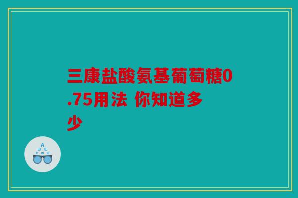 三康盐酸氨基葡萄糖0.75用法 你知道多少