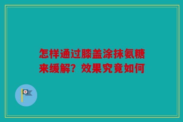 怎样通过膝盖涂抹氨糖来缓解？效果究竟如何