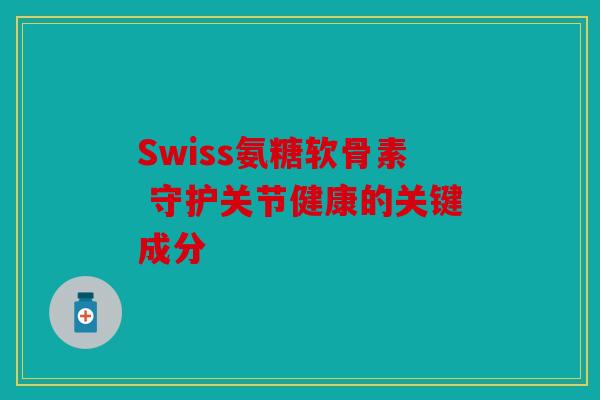 Swiss氨糖软骨素 守护关节健康的关键成分