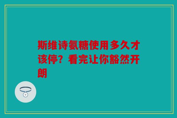 斯维诗氨糖使用多久才该停？看完让你豁然开朗