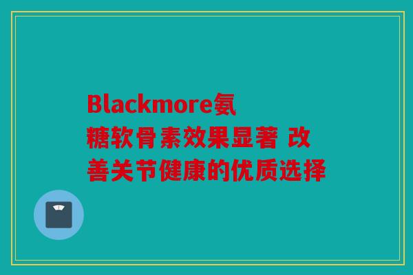 Blackmore氨糖软骨素效果显著 改善关节健康的优质选择