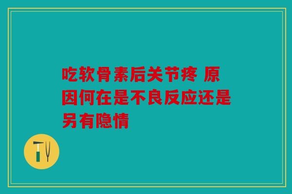 吃软骨素后关节疼 原因何在是不良反应还是另有隐情