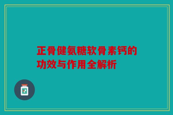 正骨健氨糖软骨素钙的功效与作用全解析 正骨健氨糖软骨素钙的功效与作用全解析