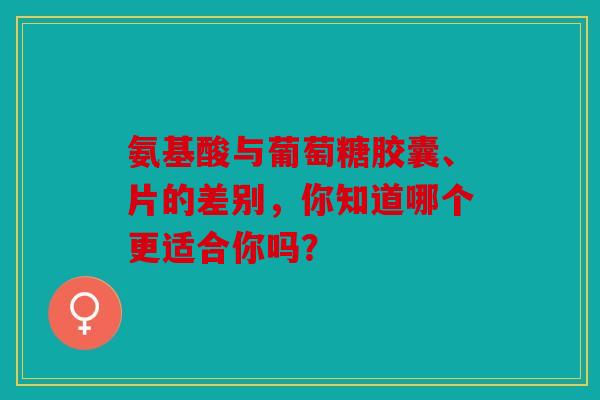 氨基酸与葡萄糖胶囊、片的差别，你知道哪个更适合你吗？