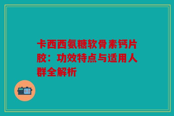 卡西西氨糖软骨素钙片胶：功效特点与适用人群全解析