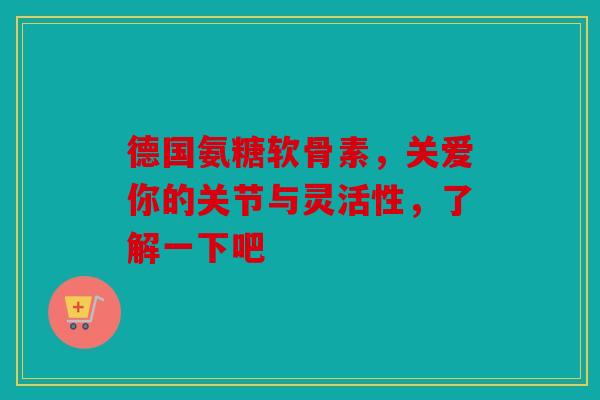 德国氨糖软骨素，关爱你的关节与灵活性，了解一下吧