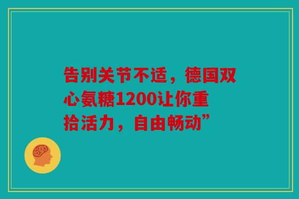 告别关节不适，德国双心氨糖1200让你重拾活力，自由畅动”