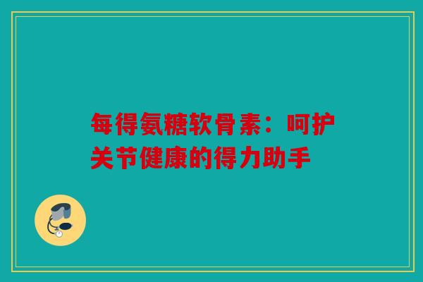 每得氨糖软骨素：呵护关节健康的得力助手