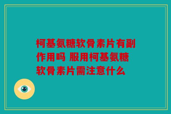 柯基氨糖软骨素片有副作用吗 服用柯基氨糖软骨素片需注意什么 柯基氨糖软骨素片有副作用吗 服用柯基氨糖软骨素片需注意什么