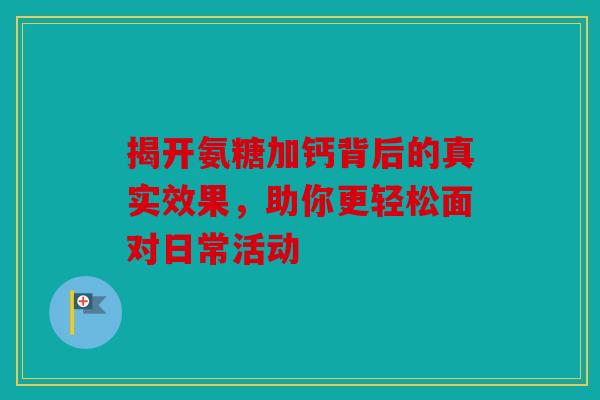 揭开氨糖加钙背后的真实效果，助你更轻松面对日常活动