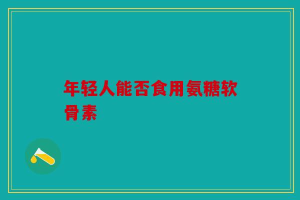 年轻人能否食用氨糖软骨素