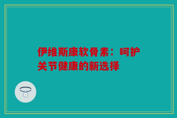 伊维斯康软骨素：呵护关节健康的新选择