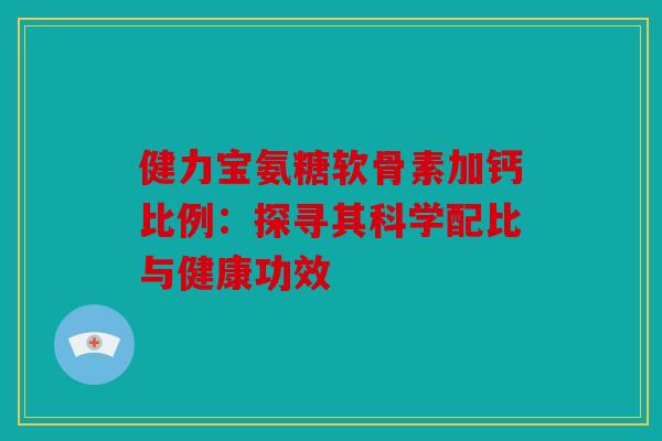 健力宝氨糖软骨素加钙比例：探寻其科学配比与健康功效