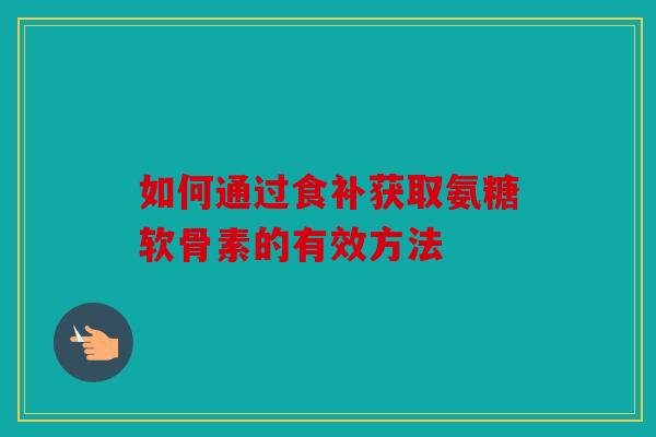如何通过食补获取氨糖软骨素的有效方法