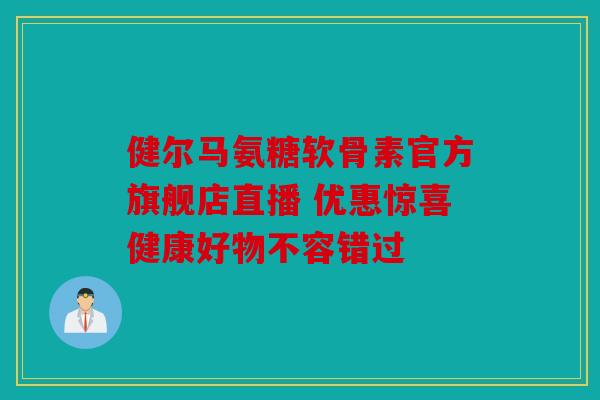 健尔马氨糖软骨素官方旗舰店直播 优惠惊喜健康好物不容错过