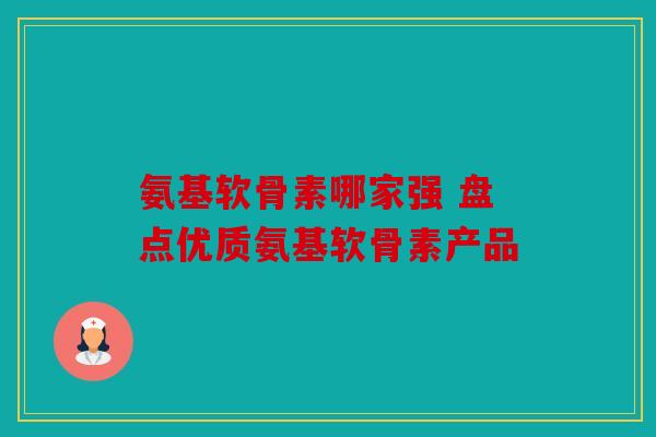 氨基软骨素哪家强 盘点优质氨基软骨素产品