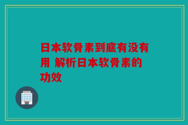 日本软骨素到底有没有用 解析日本软骨素的功效