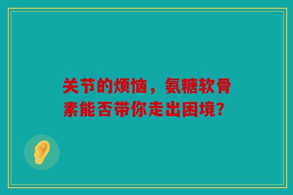 关节的烦恼,氨糖软骨素能否带你走出困境? 关节的烦恼,氨糖软骨素能否带你走出困境?