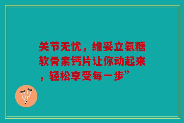 关节无忧，维妥立氨糖软骨素钙片让你动起来，轻松享受每一步”