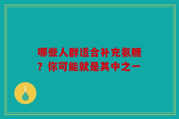 哪些人群适合补充氨糖?你可能就是其中之一 哪些人群适合补充氨糖?你可能就是其中之一