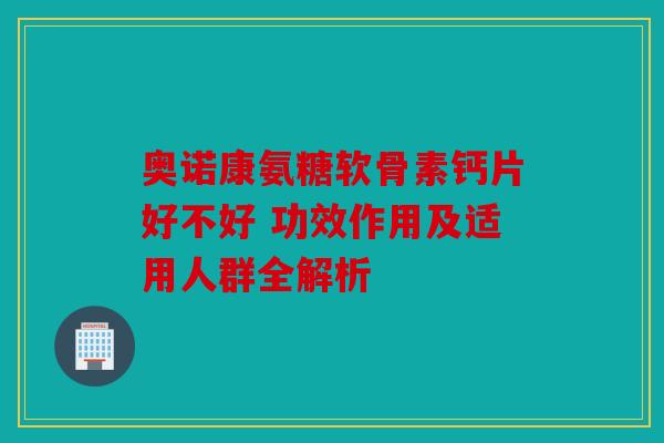 奥诺康氨糖软骨素钙片好不好 功效作用及适用人群全解析 奥诺康氨糖软骨素钙片好不好 功效作用及适用人群全解析