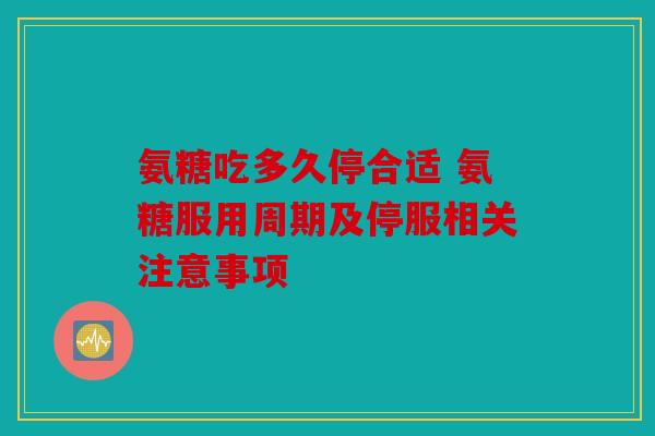 氨糖吃多久停合适 氨糖服用周期及停服相关注意事项 氨糖吃多久停合适 氨糖服用周期及停服相关注意事项